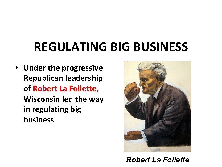 REGULATING BIG BUSINESS • Under the progressive Republican leadership of Robert La Follette, Wisconsin