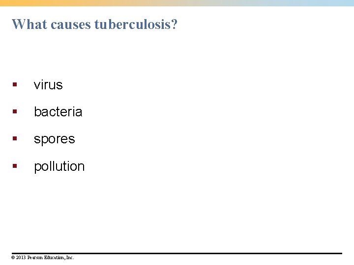 What causes tuberculosis? § virus § bacteria § spores § pollution © 2013 Pearson