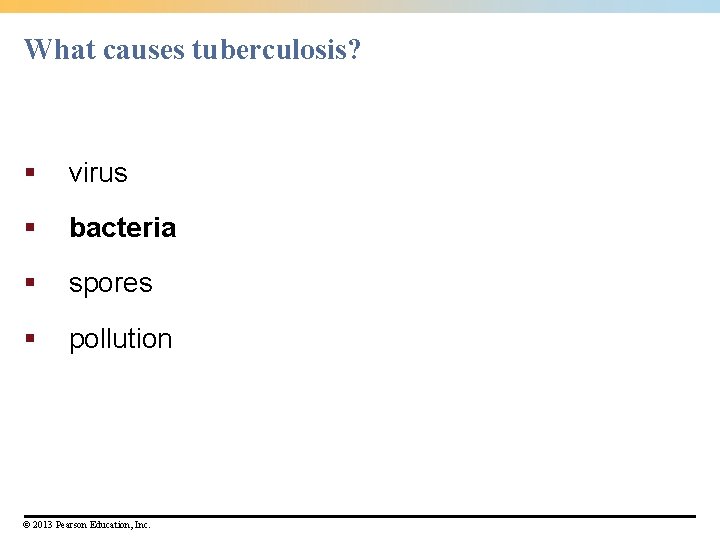 What causes tuberculosis? § virus § bacteria § spores § pollution © 2013 Pearson