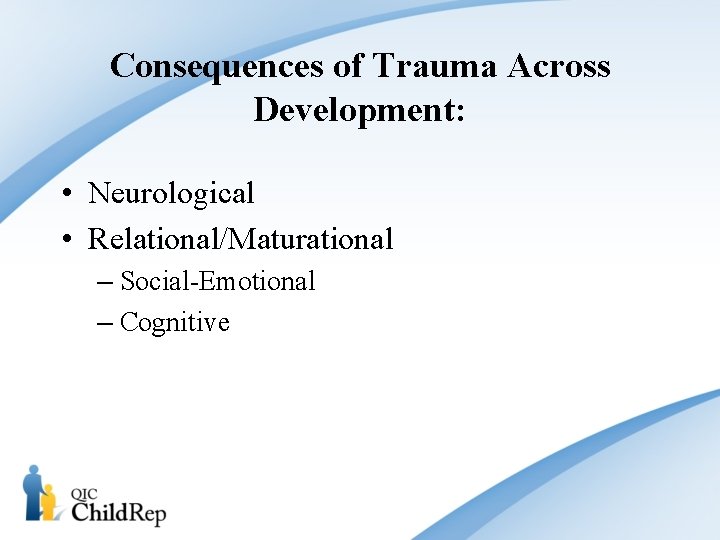 Consequences of Trauma Across Development: • Neurological • Relational/Maturational – Social-Emotional – Cognitive 