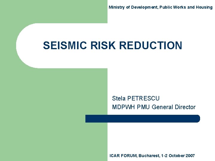 Ministry of Development, Public Works and Housing SEISMIC RISK REDUCTION Stela PETRESCU MDPWH PMU