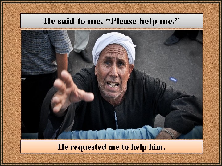 He said to me, “Please help me. ” He requested me to help him.