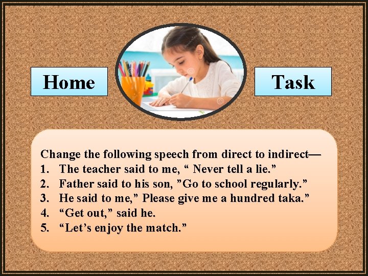 Home Task Change the following speech from direct to indirect— 1. The teacher said