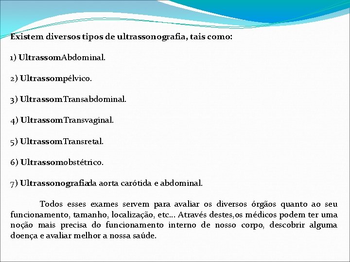 Existem diversos tipos de ultrassonografia, tais como: 1) Ultrassom Abdominal. 2) Ultrassom pélvico. 3)