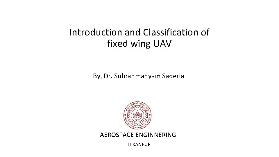 Introduction and Classification of fixed wing UAV By, Dr. Subrahmanyam Saderla AEROSPACE ENGINNERING IIT