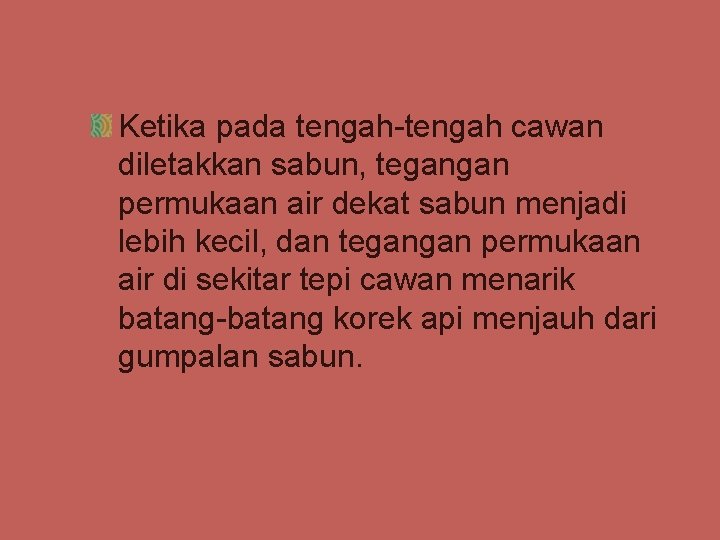 Ketika pada tengah-tengah cawan diletakkan sabun, tegangan permukaan air dekat sabun menjadi lebih kecil,