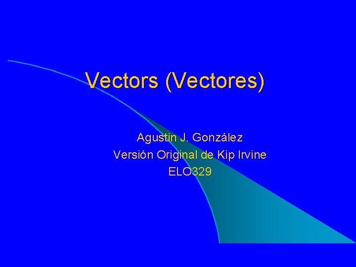 Vectors (Vectores) Agustin J. González Versión Original de Kip Irvine ELO 329 Copyright Kip