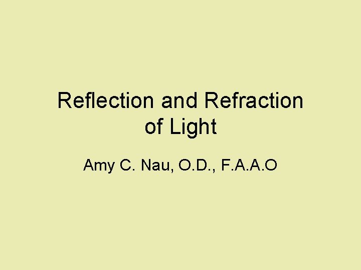 Reflection and Refraction of Light Amy C. Nau, O. D. , F. A. A.