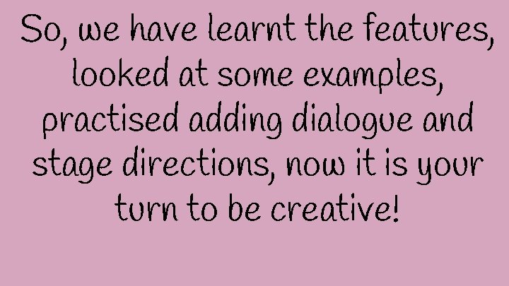 So, we have learnt the features, looked at some examples, practised adding dialogue and