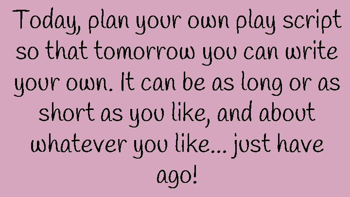 Today, plan your own play script so that tomorrow you can write your own.