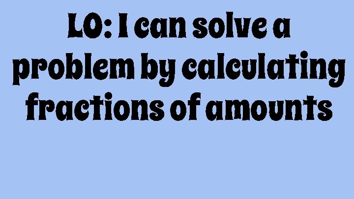 LO: I can solve a problem by calculating fractions of amounts 