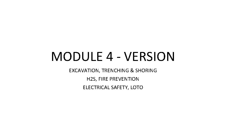 MODULE 4 - VERSION EXCAVATION, TRENCHING & SHORING H 2 S, FIRE PREVENTION ELECTRICAL