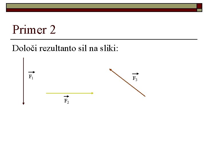 Primer 2 Določi rezultanto sil na sliki: F 1 F 3 F 2 