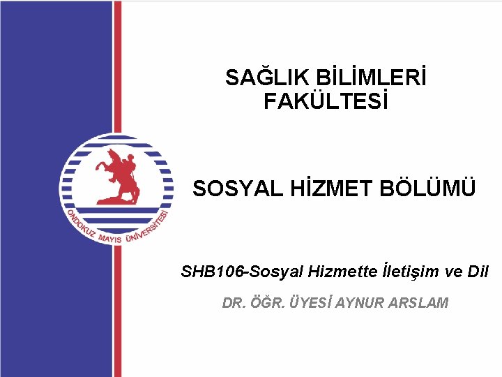 SAĞLIK BİLİMLERİ FAKÜLTESİ SOSYAL HİZMET BÖLÜMÜ SHB 106 -Sosyal Hizmette İletişim ve Dil DR.