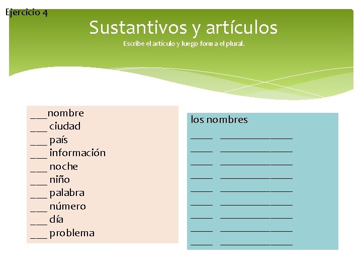 Ejercicio 4 Sustantivos y artículos Escribe el artículo y luego forma el plural. ___nombre Ejercicio 4 Sustantivos y artículos Escribe el artículo y luego forma el plural. ___nombre