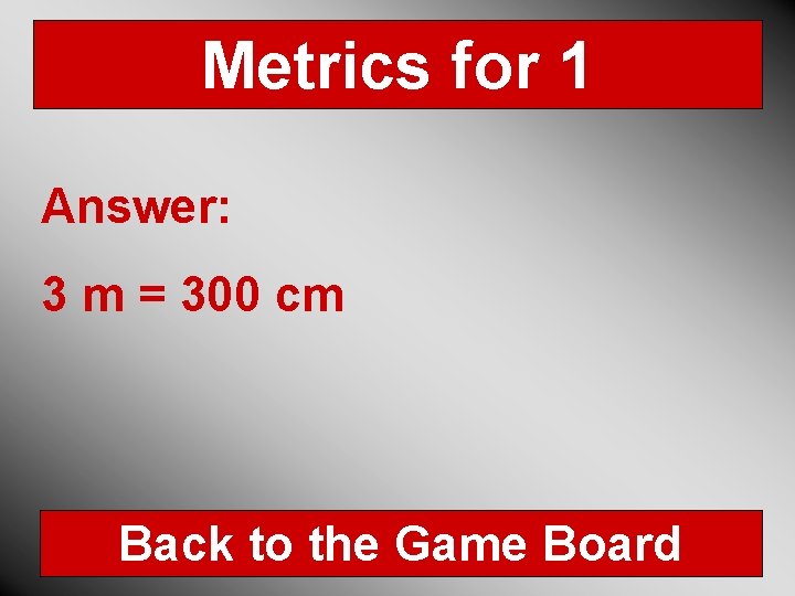 Metrics for 1 Answer: 3 m = 300 cm Back to the Game Board