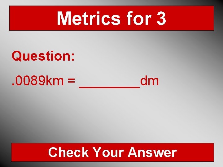 Metrics for 3 Question: . 0089 km = ____dm Check Your Answer 