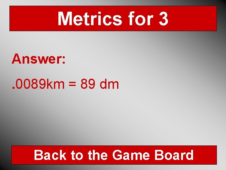 Metrics for 3 Answer: . 0089 km = 89 dm Back to the Game