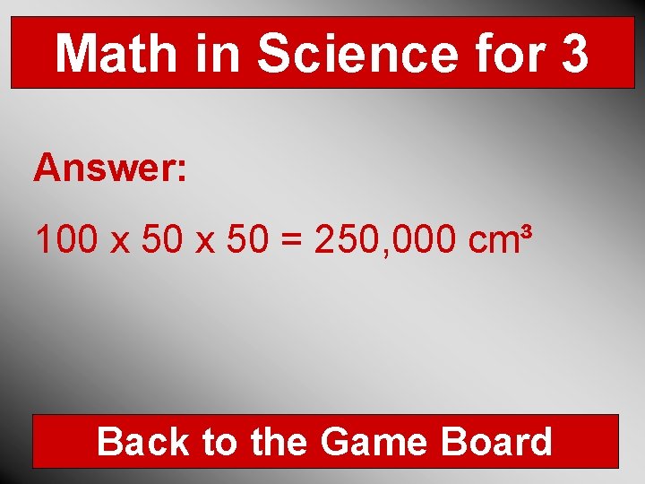 Math in Science for 3 Answer: 100 x 50 = 250, 000 cm³ Back