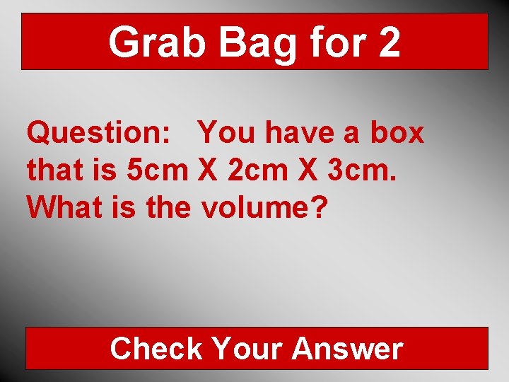 Grab Bag for 2 Question: You have a box that is 5 cm X