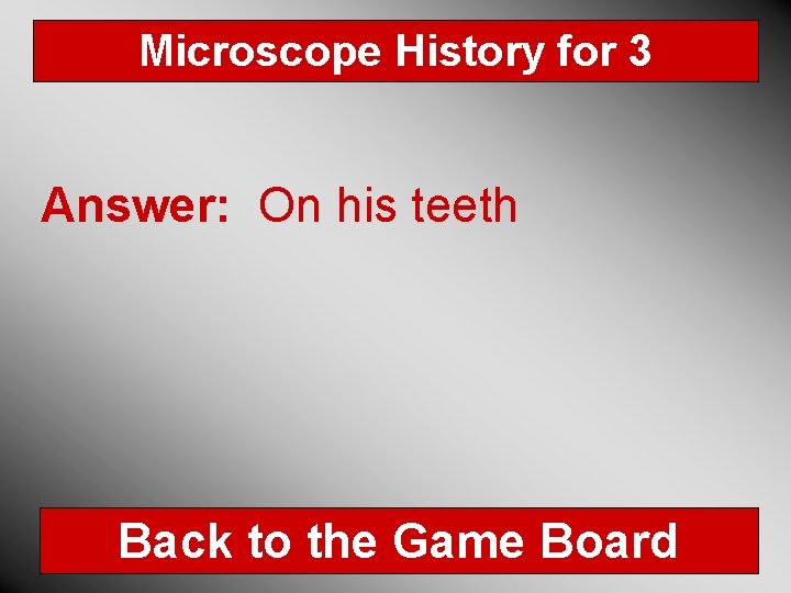 Microscope History for 3 Answer: On his teeth Back to the Game Board 