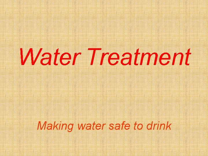 Water Treatment Making water safe to drink 