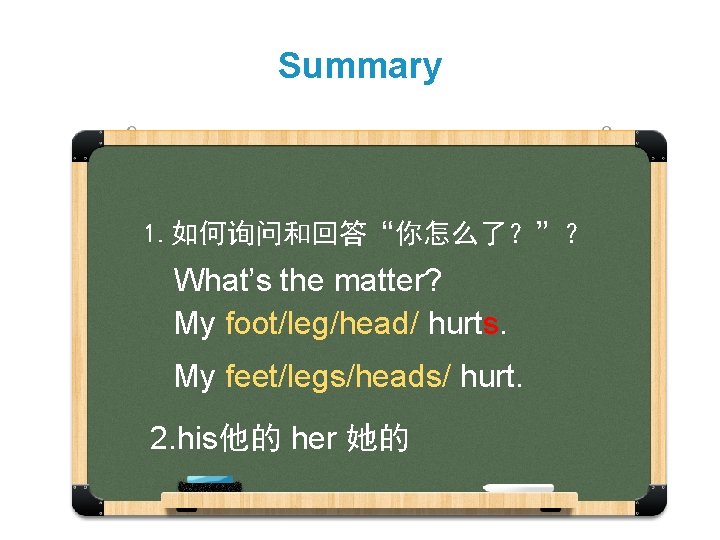 Summary 1. 如何询问和回答“你怎么了？”？ What’s the matter? My foot/leg/head/ hurts. My feet/legs/heads/ hurt. 2. his他的