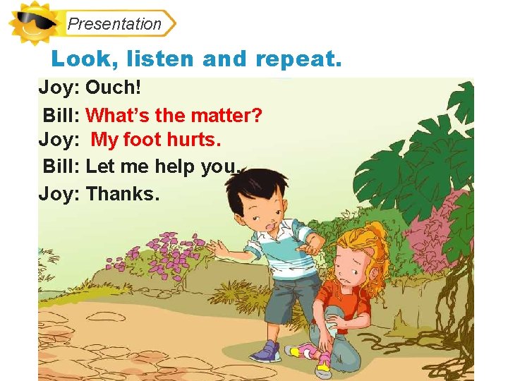 Presentation Look, listen and repeat. Joy: Ouch! Bill: What’s the matter? Joy: My foot