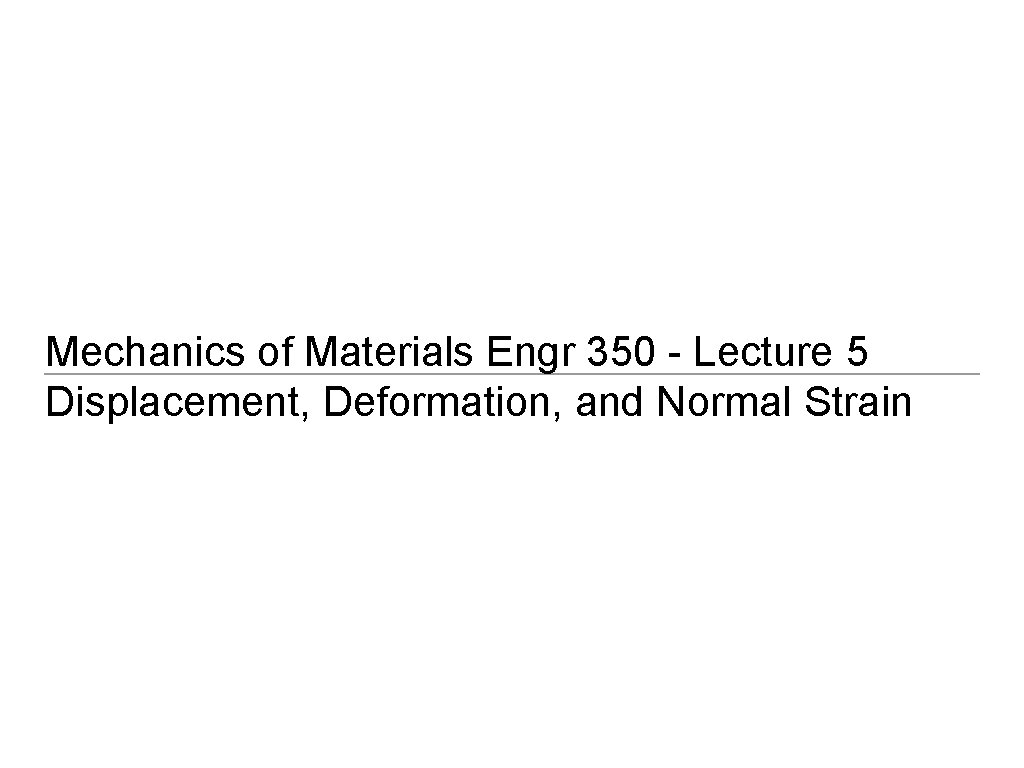 Mechanics of Materials Engr 350 - Lecture 5 Displacement, Deformation, and Normal Strain 