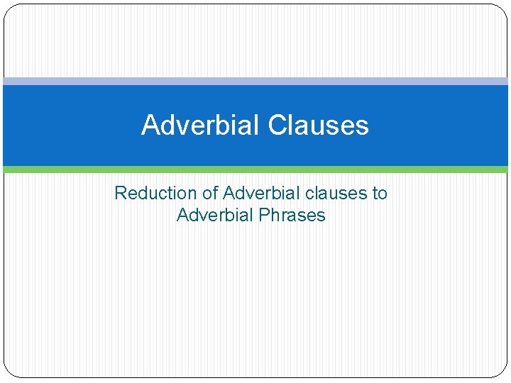 Adverbial Clauses Reduction of Adverbial clauses to Adverbial Phrases 