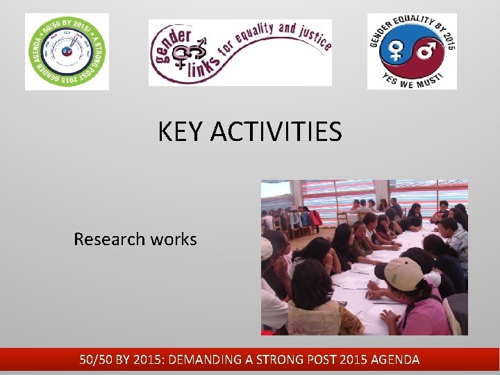KEY ACTIVITIES Research works 50/50 BY 2015: DEMANDING A STRONG POST 2015 AGENDA 