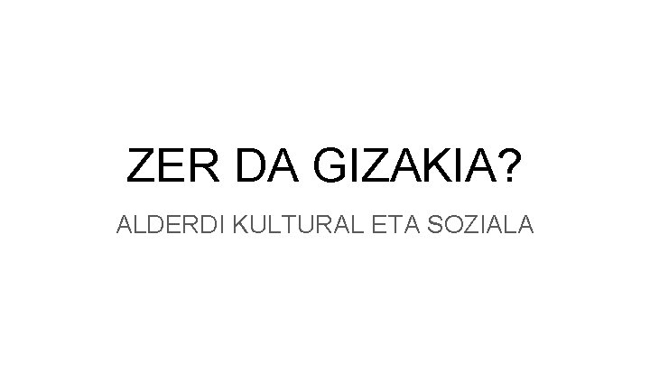 ZER DA GIZAKIA? ALDERDI KULTURAL ETA SOZIALA ZER DA GIZAKIA? ALDERDI KULTURAL ETA SOZIALA