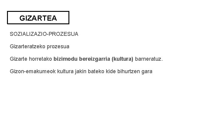 GIZARTEA SOZIALIZAZIO-PROZESUA Gizarteratzeko prozesua Gizarte horretako bizimodu bereizgarria (kultura) barneratuz. Gizon-emakumeok kultura jakin bateko GIZARTEA SOZIALIZAZIO-PROZESUA Gizarteratzeko prozesua Gizarte horretako bizimodu bereizgarria (kultura) barneratuz. Gizon-emakumeok kultura jakin bateko