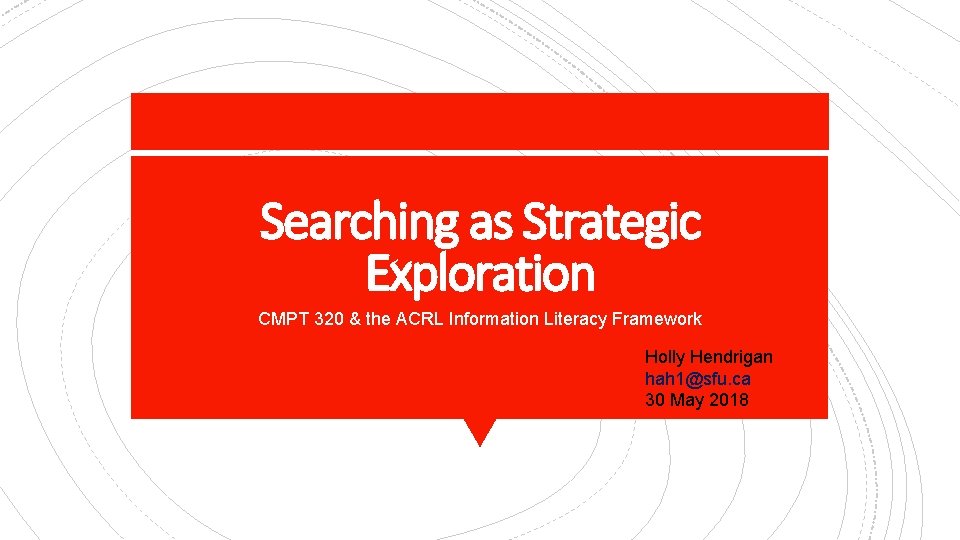 Searching as Strategic Exploration CMPT 320 & the ACRL Information Literacy Framework Holly Hendrigan