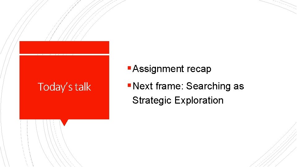 § Assignment recap Today’s talk § Next frame: Searching as Strategic Exploration 