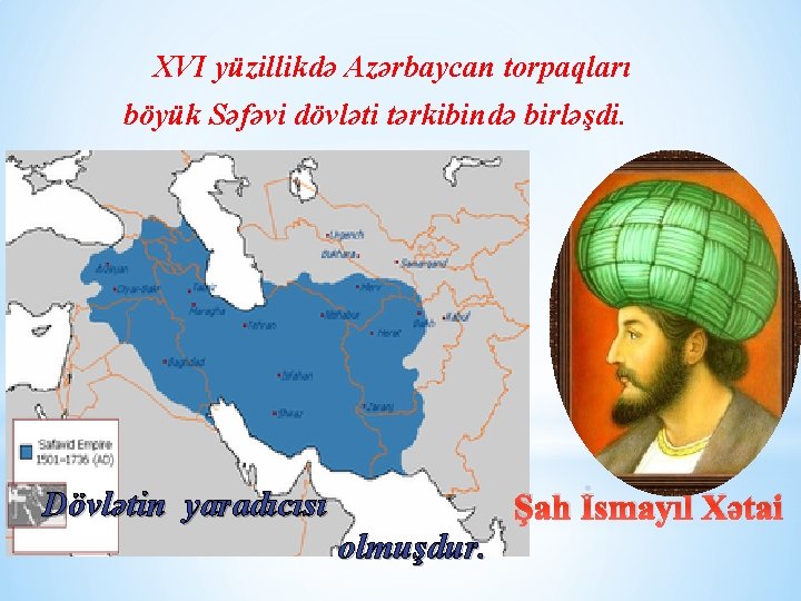  XVI yüzillikdə Azərbaycan torpaqları böyük Səfəvi dövləti tərkibində birləşdi. Dövlətin yaradıcısı Şah İsmayıl