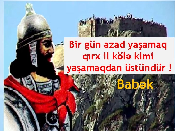 Bir gün azad yaşamaq qırx il kölə kimi yaşamaqdan üstündür ! Babək 