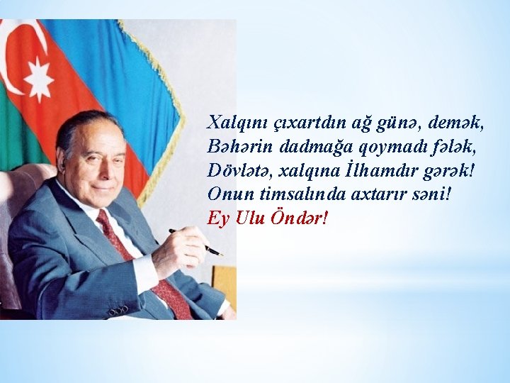 Xalqını çıxartdın ağ günə, demək, Bəhərin dadmağa qoymadı fələk, Dövlətə, xalqına İlhamdır gərək! Onun