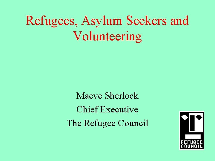 Refugees, Asylum Seekers and Volunteering Maeve Sherlock Chief Executive The Refugee Council 