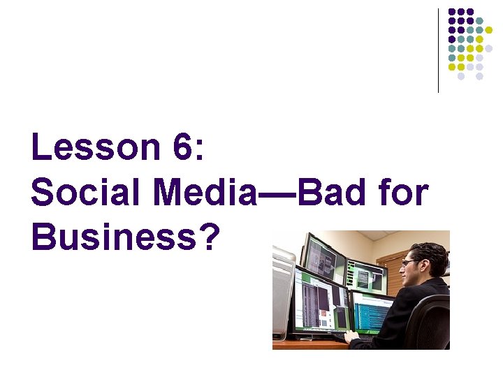 Lesson 6: Social Media—Bad for Business? 