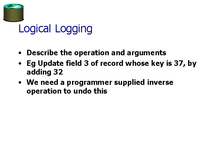 Logical Logging • Describe the operation and arguments • Eg Update field 3 of