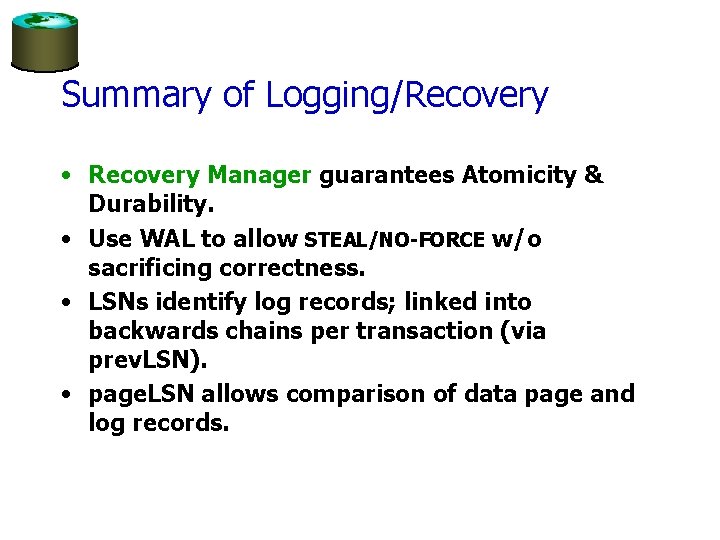 Summary of Logging/Recovery • Recovery Manager guarantees Atomicity & Durability. • Use WAL to