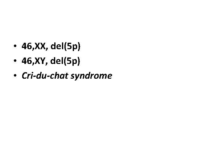  • 46, XX, del(5 p) • 46, XY, del(5 p) • Cri-du-chat syndrome