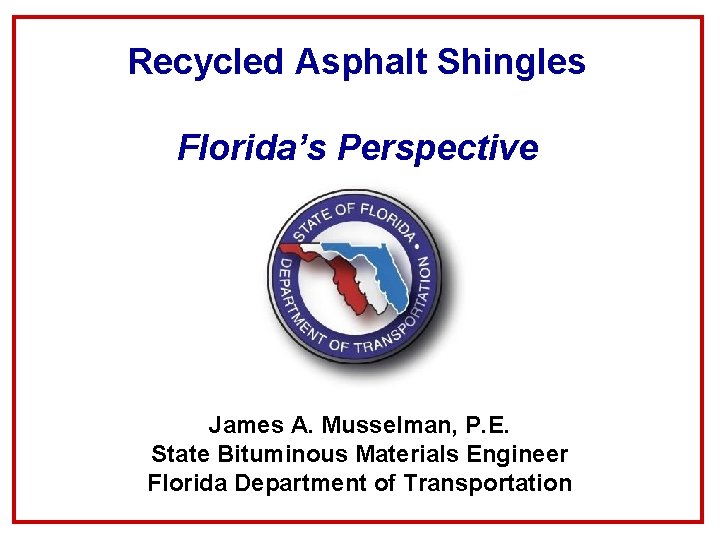 Recycled Asphalt Shingles Florida’s Perspective James A. Musselman, P. E. State Bituminous Materials Engineer