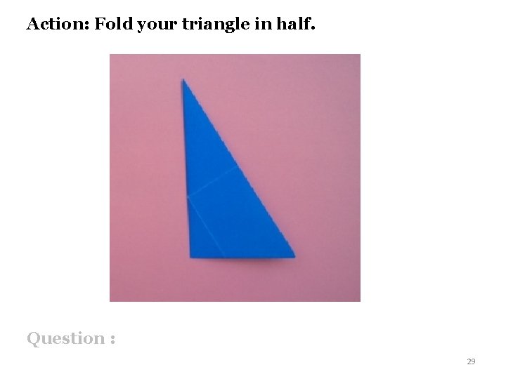 Action: Fold your triangle in half. Question : 29 