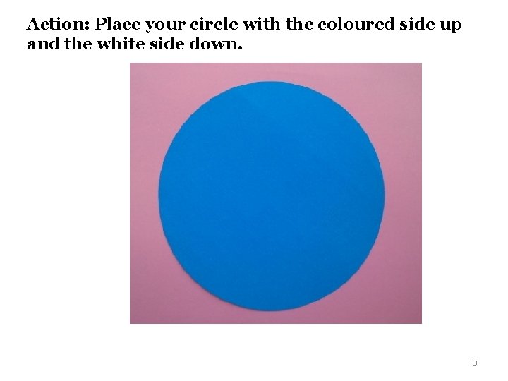 Action: Place your circle with the coloured side up and the white side down.