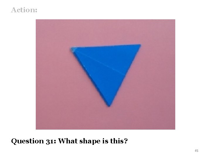 Action: Question 31: What shape is this? 45 