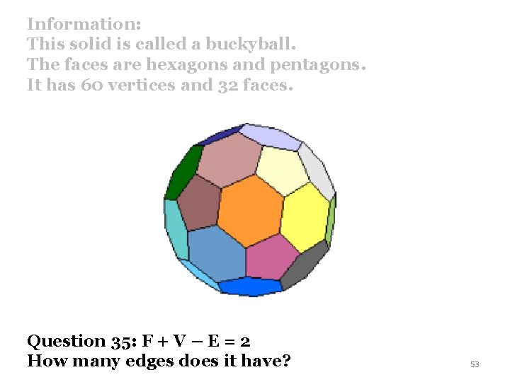 Information: This solid is called a buckyball. The faces are hexagons and pentagons. It