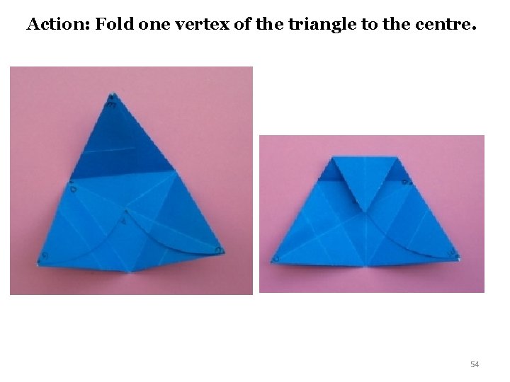 Action: Fold one vertex of the triangle to the centre. 54 
