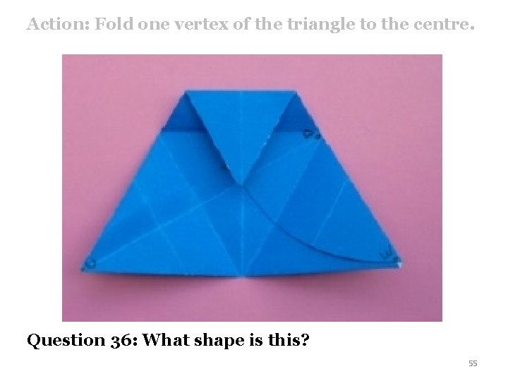 Action: Fold one vertex of the triangle to the centre. Question 36: What shape